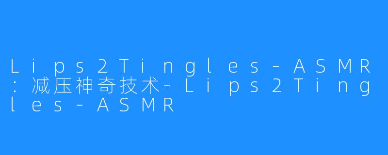 Lips2Tingles-ASMR：减压神奇技术-Lips2Tingles-ASMR