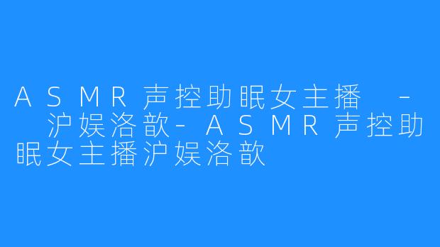 ASMR声控助眠女主播 – 沪娱洛歆-ASMR声控助眠女主播沪娱洛歆