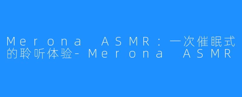 Merona ASMR：一次催眠式的聆听体验-Merona ASMR