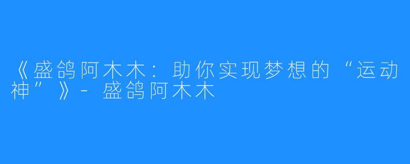 《盛鸽阿木木：助你实现梦想的“运动神”》-盛鸽阿木木