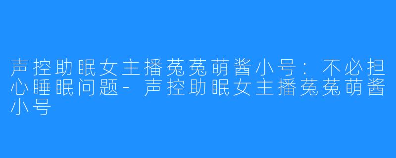 声控助眠女主播菟菟萌酱小号：不必担心睡眠问题-声控助眠女主播菟菟萌酱小号