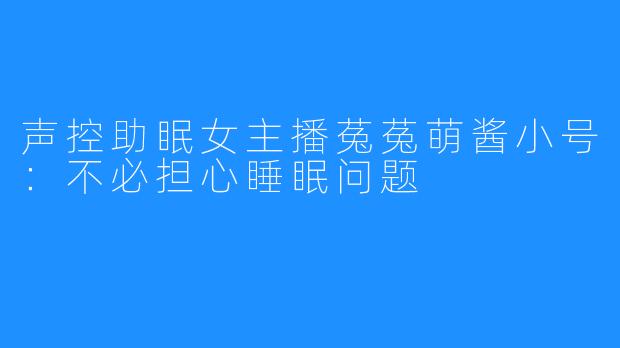 声控助眠女主播菟菟萌酱小号：不必担心睡眠问题