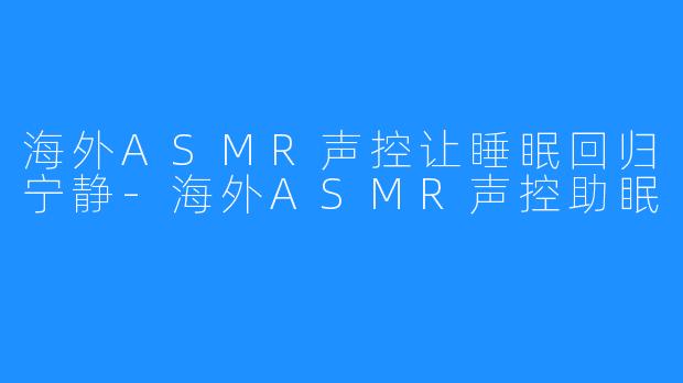 海外ASMR声控让睡眠回归宁静-海外ASMR声控助眠