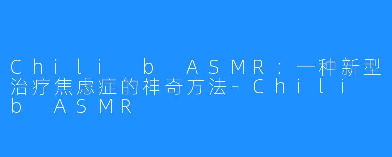 Chili b ASMR：一种新型治疗焦虑症的神奇方法-Chili b ASMR