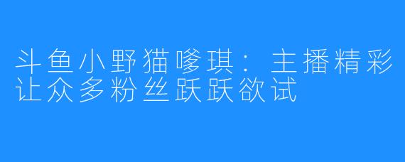 斗鱼小野猫嗲琪：主播精彩让众多粉丝跃跃欲试