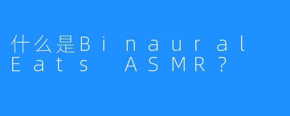 什么是Binaural Eats ASMR？