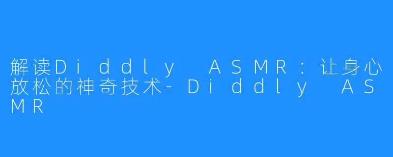解读Diddly ASMR：让身心放松的神奇技术-Diddly ASMR