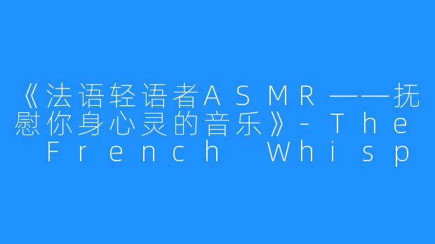 《法语轻语者ASMR——抚慰你身心灵的音乐》-The French Whisperer ASMR