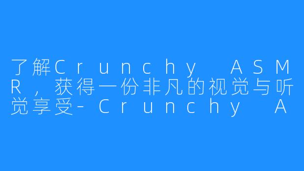 了解Crunchy ASMR，获得一份非凡的视觉与听觉享受-Crunchy ASMR