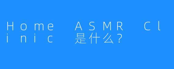 Home ASMR Clinic 是什么？