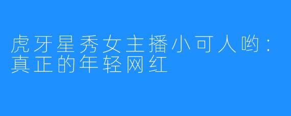 虎牙星秀女主播小可人哟：真正的年轻网红