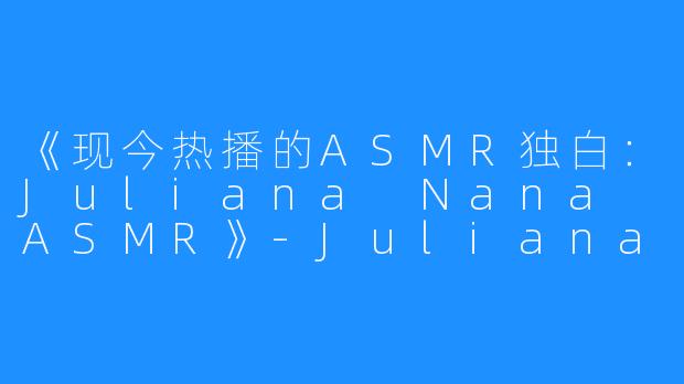 《现今热播的ASMR独白：Juliana Nana ASMR》-Juliana Nana ASMR