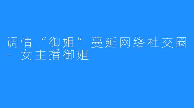 调情“御姐”蔓延网络社交圈-女主播御姐