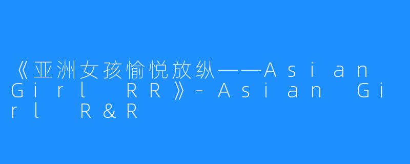 《亚洲女孩愉悦放纵——Asian Girl RR》-Asian Girl R&R