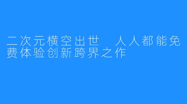 二次元横空出世 人人都能免费体验创新跨界之作