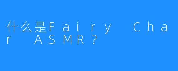 什么是Fairy Char ASMR？