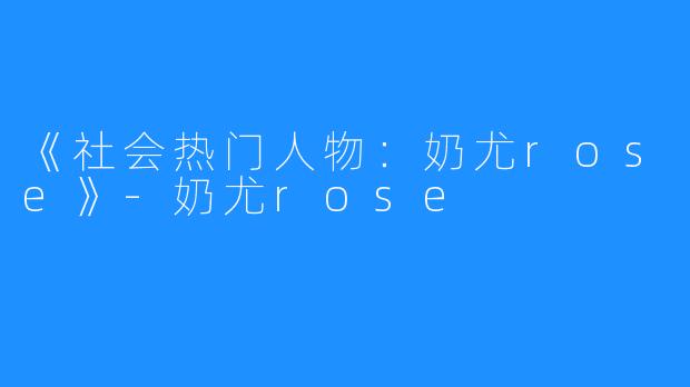 《社会热门人物：奶尤rose》-奶尤rose