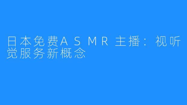 日本免费ASMR主播：视听觉服务新概念