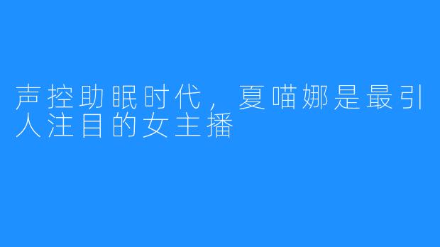 声控助眠时代，夏喵娜是最引人注目的女主播