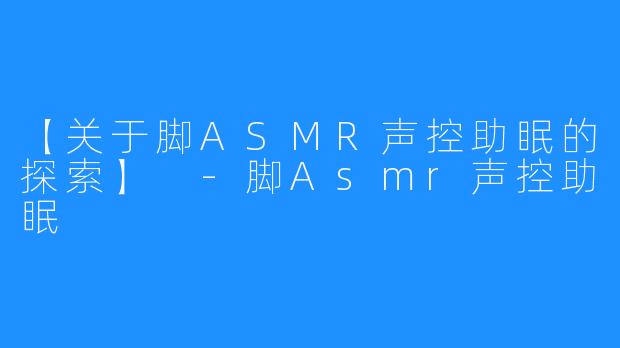 【关于脚ASMR声控助眠的探索】 -脚Asmr声控助眠