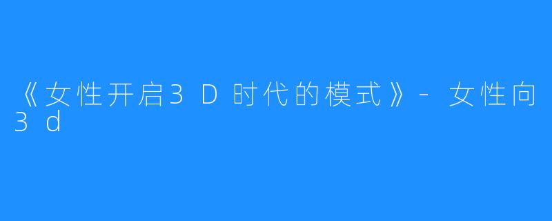 《女性开启3D时代的模式》-女性向3d