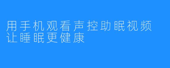 用手机观看声控助眠视频 让睡眠更健康