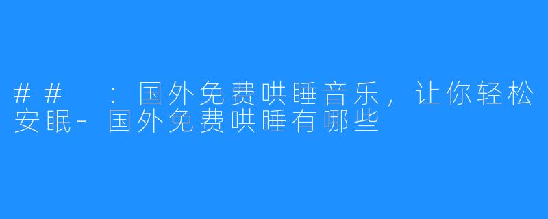 ## ：国外免费哄睡音乐，让你轻松安眠-国外免费哄睡有哪些