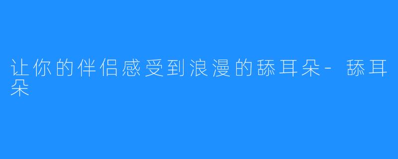 让你的伴侣感受到浪漫的舔耳朵-舔耳朵