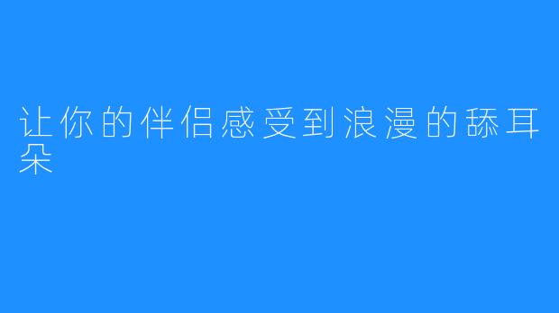 让你的伴侣感受到浪漫的舔耳朵