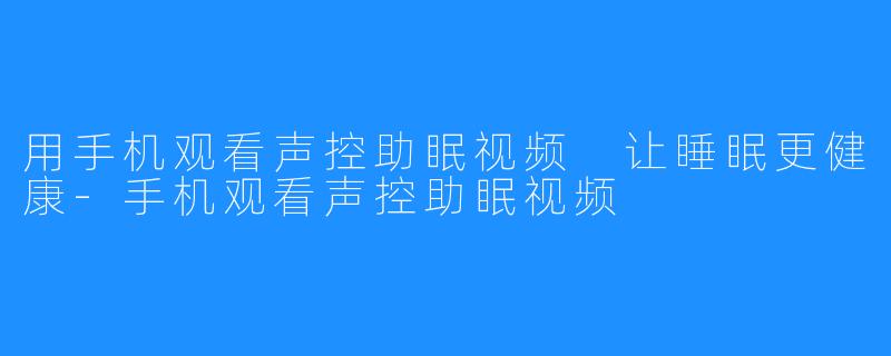 用手机观看声控助眠视频 让睡眠更健康-手机观看声控助眠视频