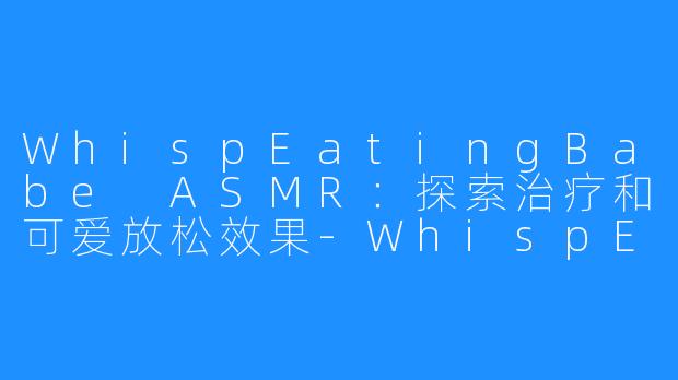 WhispEatingBabe ASMR：探索治疗和可爱放松效果-WhispEatingBabe ASMR