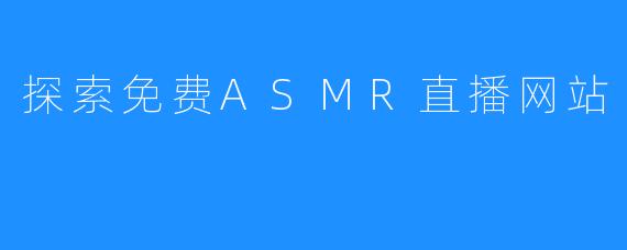 探索免费ASMR直播网站