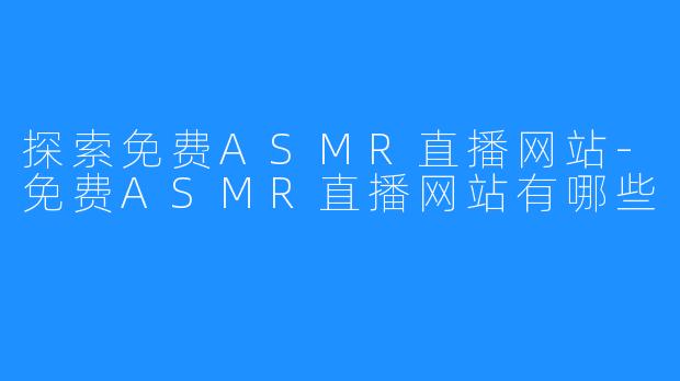 探索免费ASMR直播网站-免费ASMR直播网站有哪些