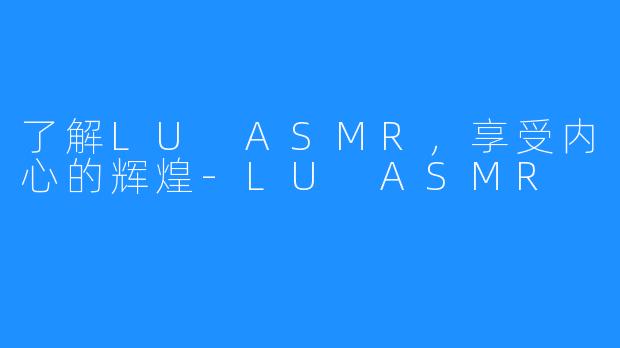 了解LU ASMR，享受内心的辉煌-LU ASMR