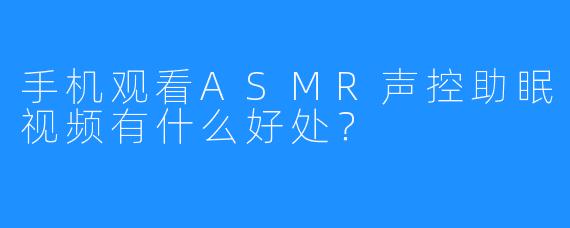手机观看ASMR声控助眠视频有什么好处？