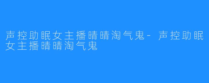 声控助眠女主播晴晴淘气鬼-声控助眠女主播晴晴淘气鬼