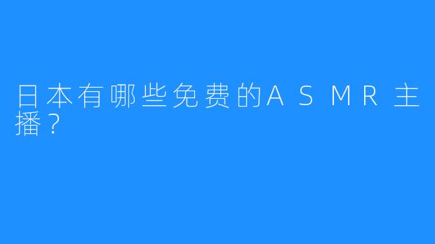 日本有哪些免费的ASMR主播？