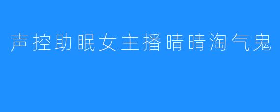 声控助眠女主播晴晴淘气鬼