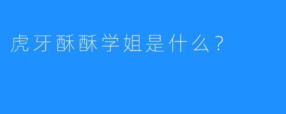 虎牙酥酥学姐是什么？