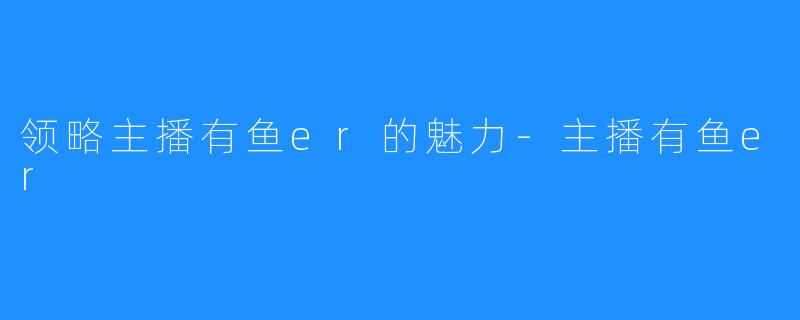 领略主播有鱼er的魅力-主播有鱼er