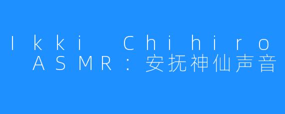 Ikki Chihiro ASMR：安抚神仙声音