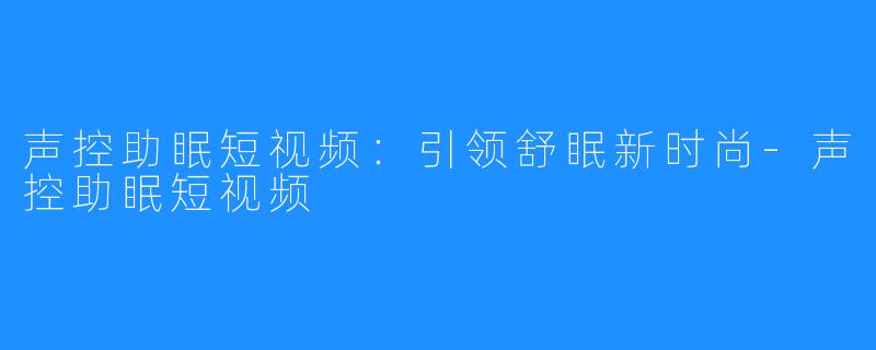 声控助眠短视频：引领舒眠新时尚-声控助眠短视频