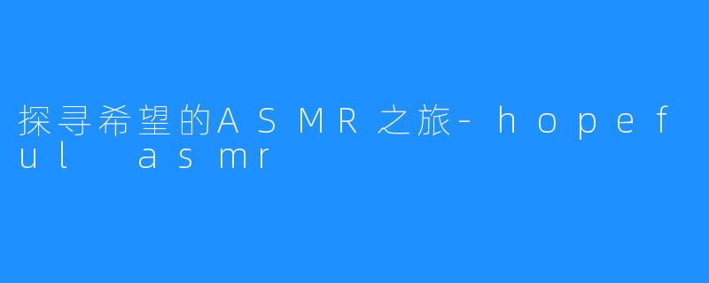 探寻希望的ASMR之旅-hopeful asmr
