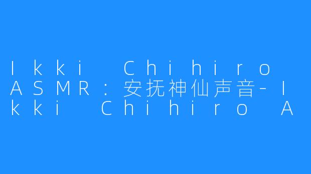 Ikki Chihiro ASMR：安抚神仙声音-Ikki Chihiro ASMR