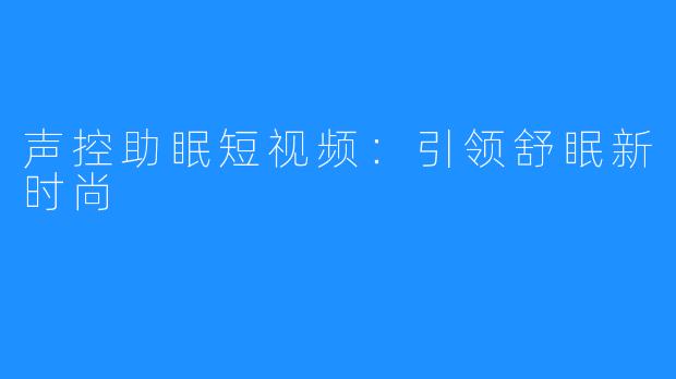 声控助眠短视频：引领舒眠新时尚