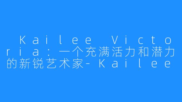  Kailee Victoria：一个充满活力和潜力的新锐艺术家-Kailee Victoria