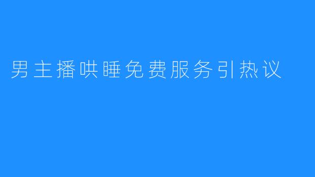 男主播哄睡免费服务引热议