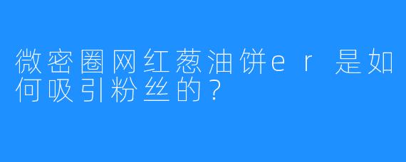 微密圈网红葱油饼er是如何吸引粉丝的？