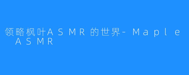 领略枫叶ASMR的世界-Maple ASMR