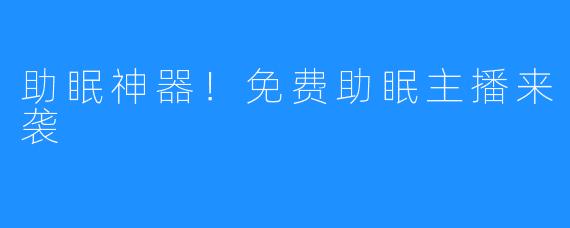 助眠神器！免费助眠主播来袭